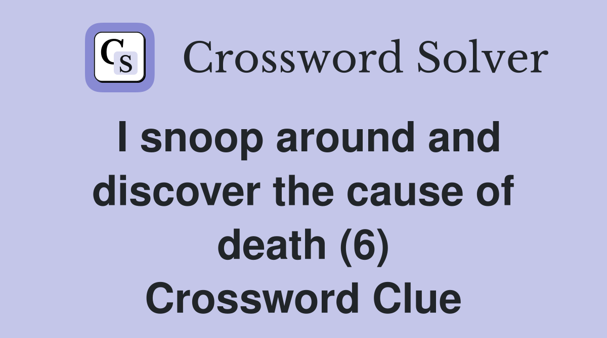 I snoop around and discover the cause of death (6) Crossword Clue