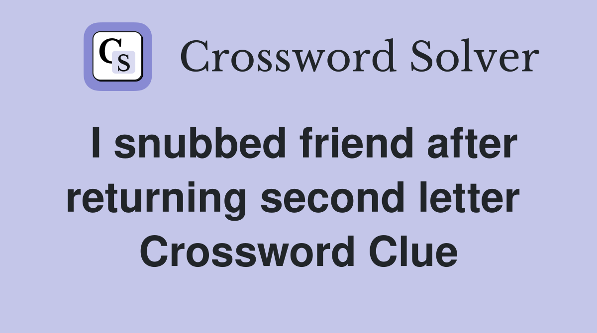 I snubbed friend after returning second letter  Crossword Clue