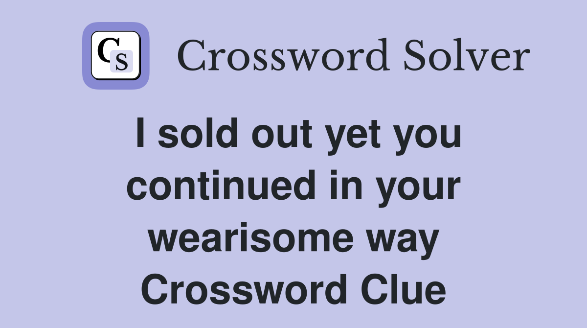 I sold out yet you continued in your wearisome way Crossword Clue