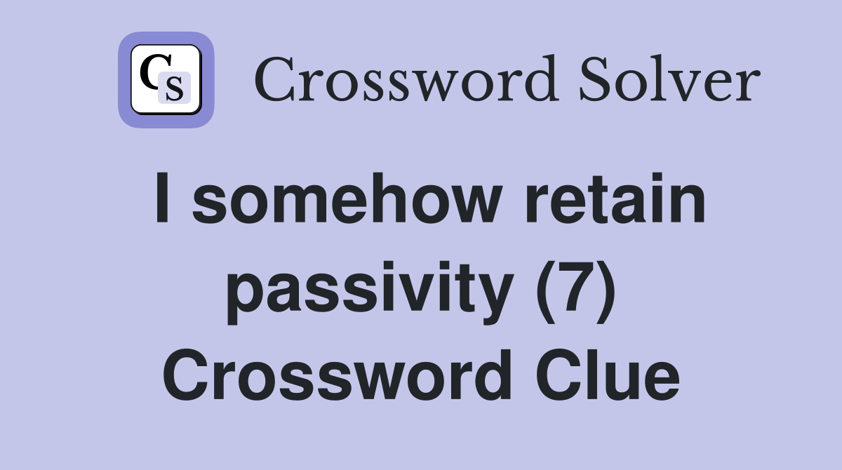 I somehow retain passivity (7) Crossword Clue