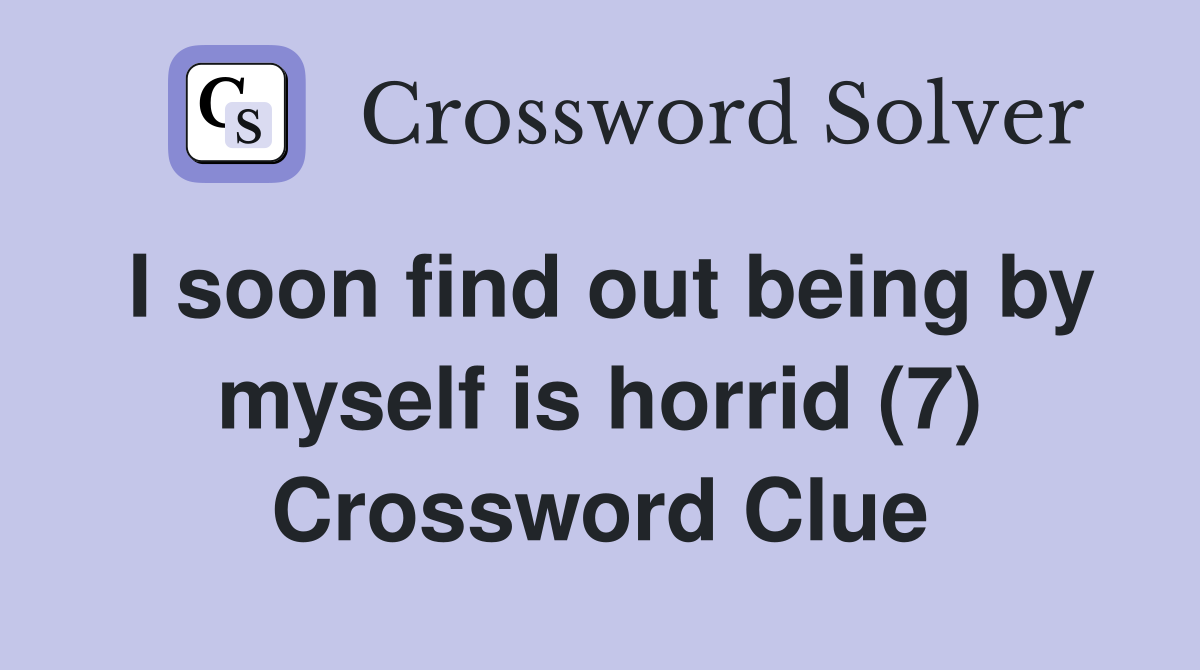 I soon find out being by myself is horrid (7) Crossword Clue
