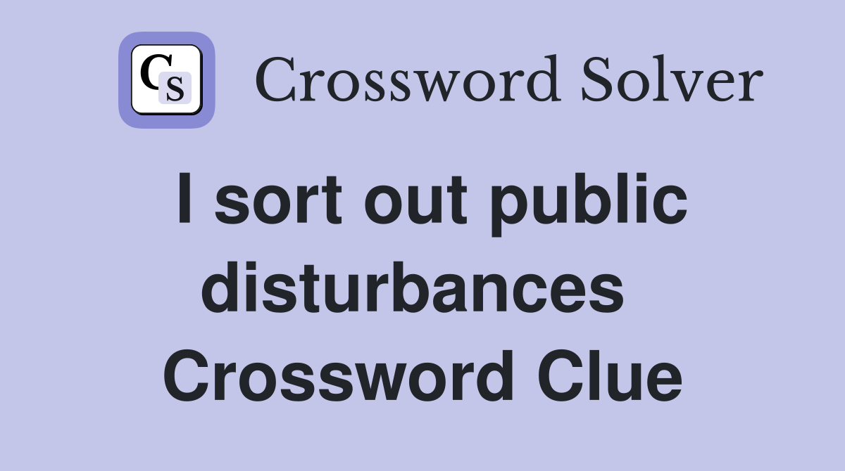 I sort out public disturbances  Crossword Clue