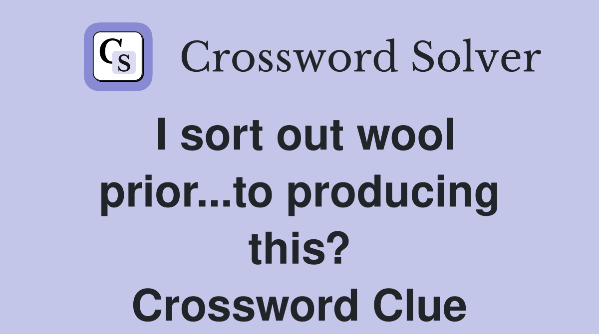 I sort out wool prior...to producing this? Crossword Clue