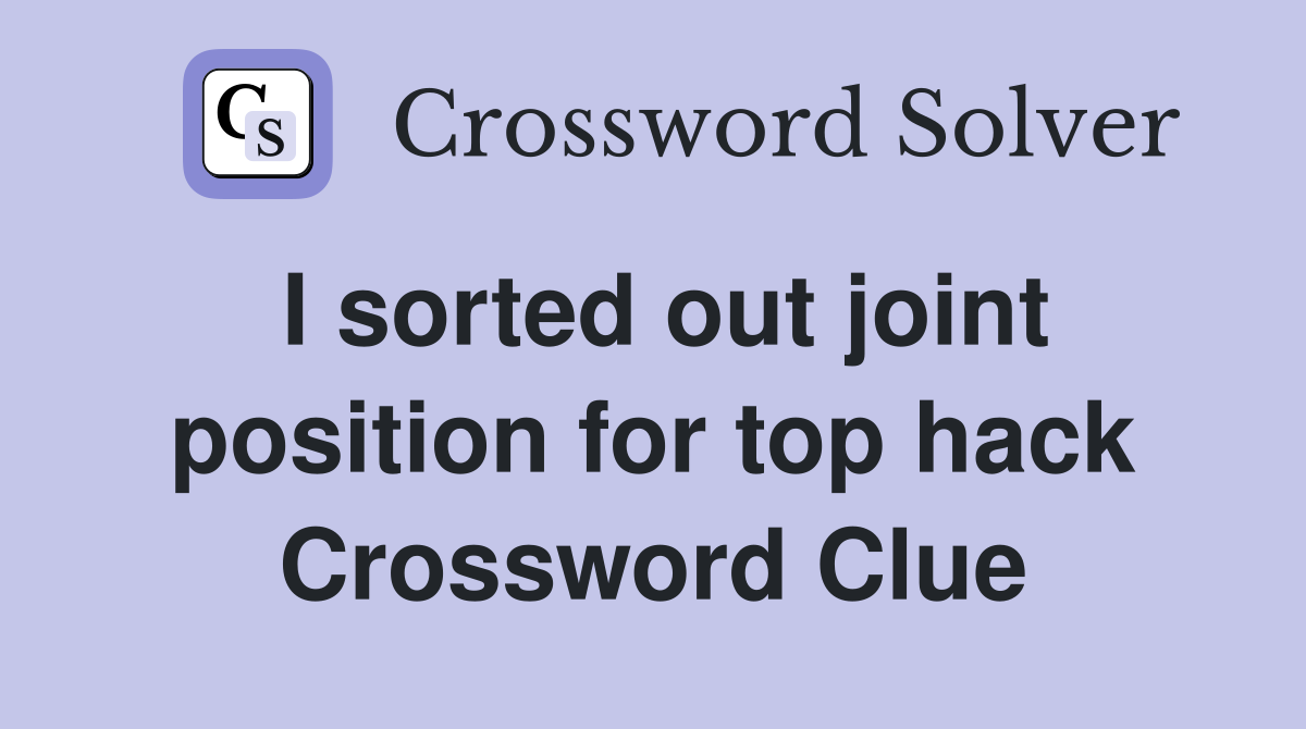 I sorted out joint position for top hack Crossword Clue