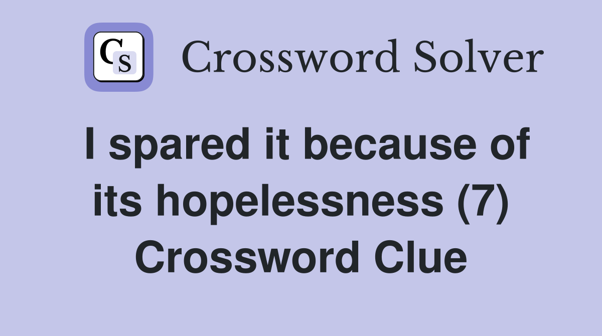 I spared it because of its hopelessness (7) Crossword Clue