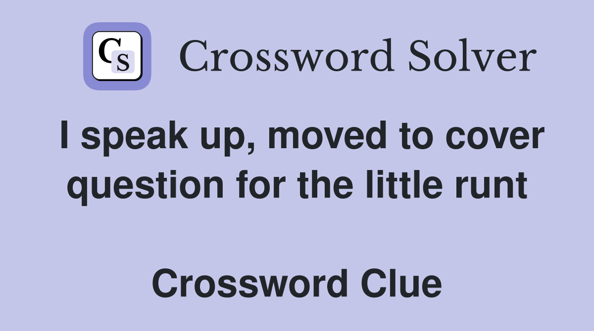 I speak up, moved to cover question for the little runt  Crossword Clue