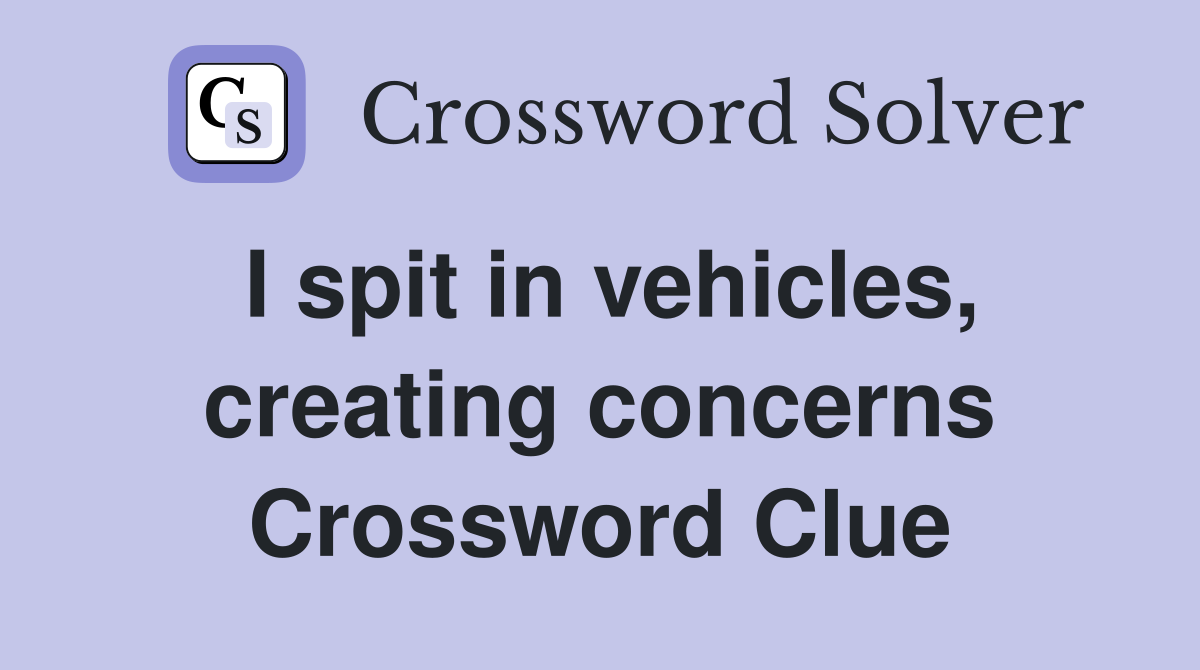 I spit in vehicles, creating concerns Crossword Clue