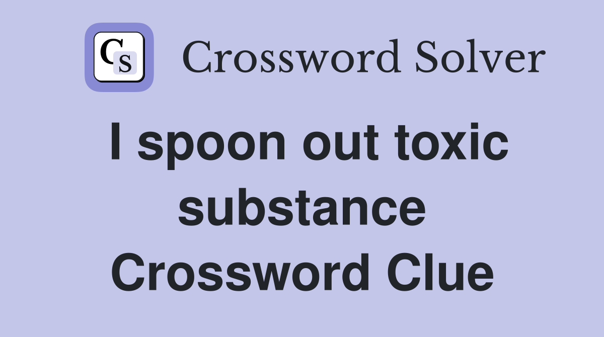 I spoon out toxic substance Crossword Clue