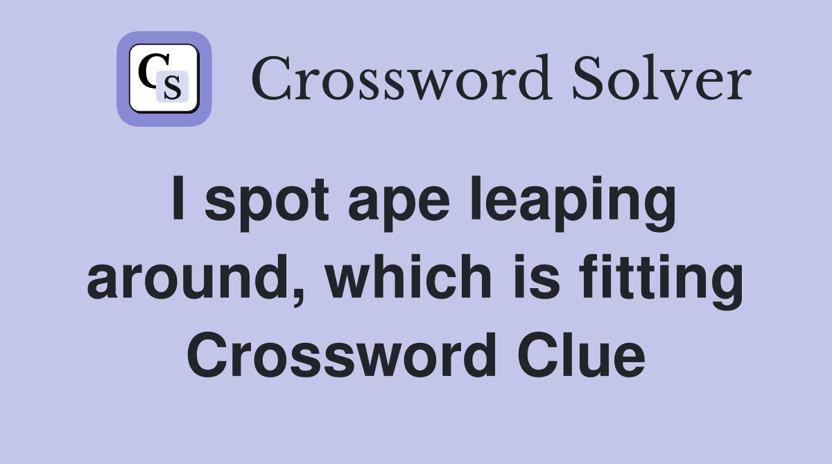 I spot ape leaping around, which is fitting Crossword Clue