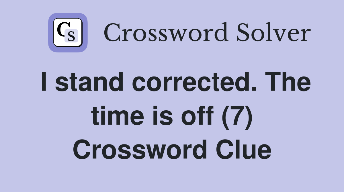 I stand corrected. The time is off (7) Crossword Clue