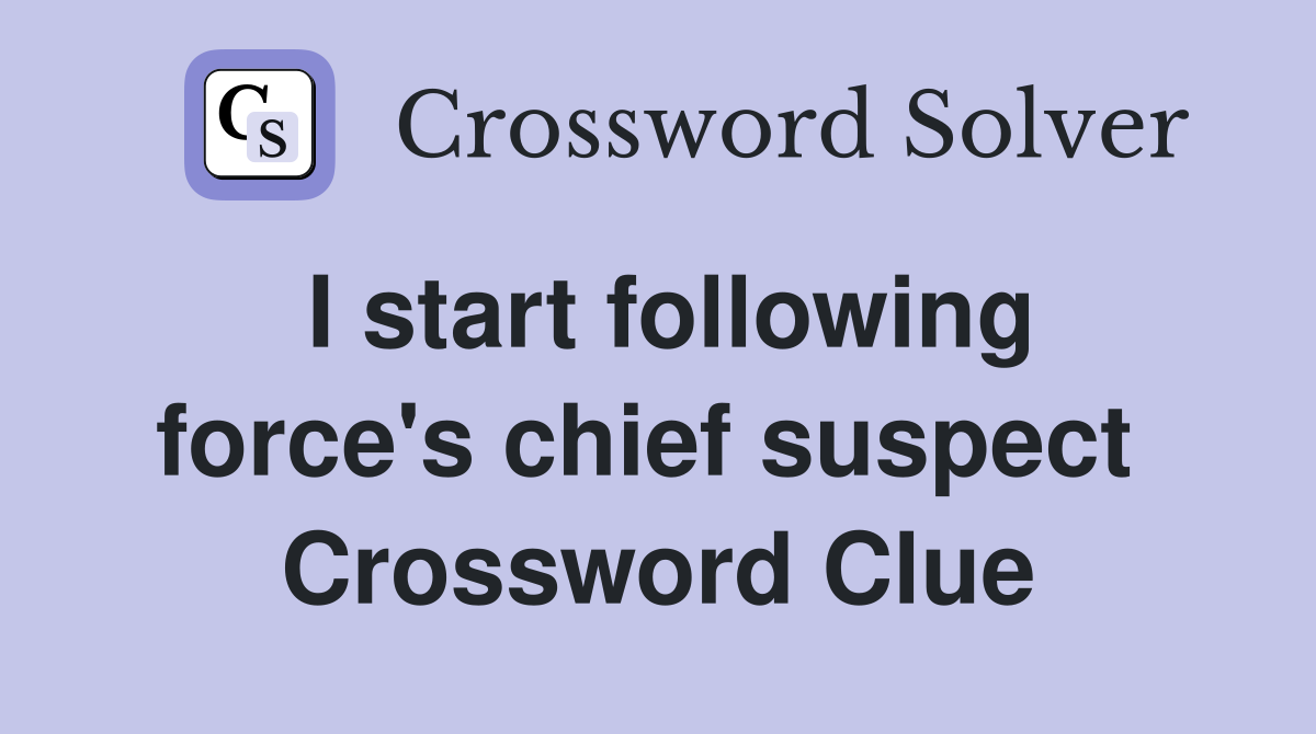 I start following force's chief suspect  Crossword Clue