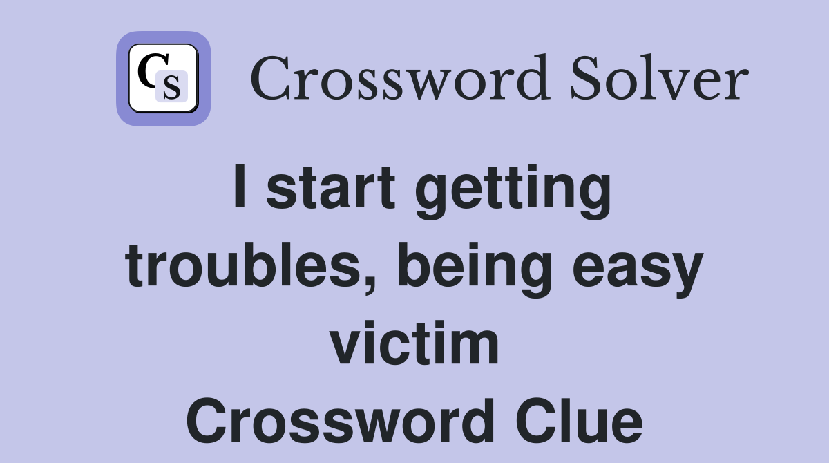I start getting troubles, being easy victim Crossword Clue