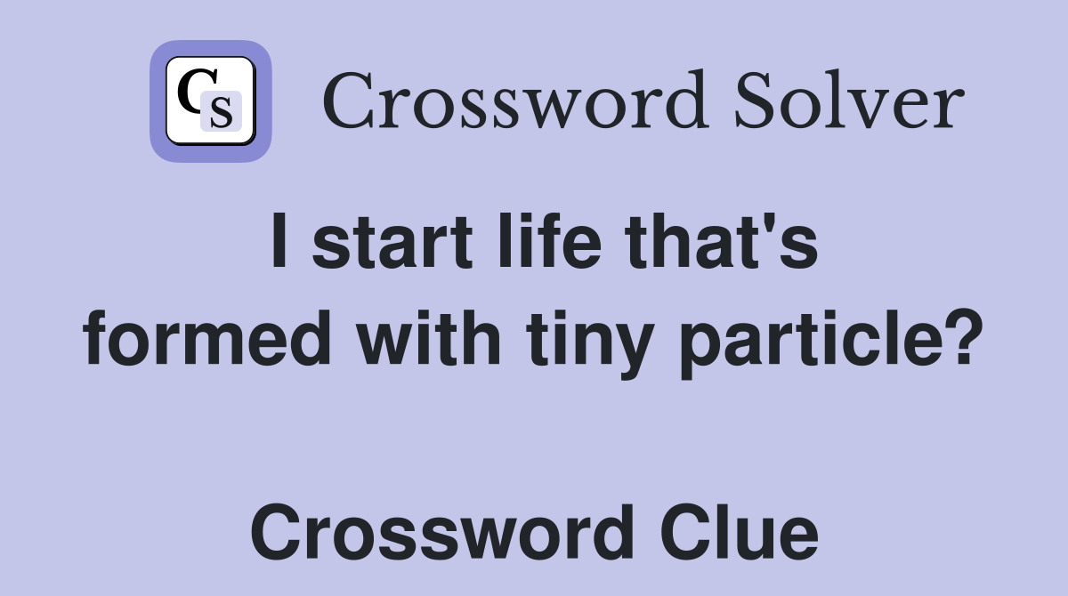 I start life that's formed with tiny particle?  Crossword Clue