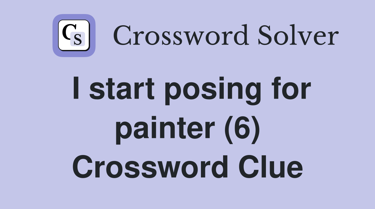 I start posing for painter (6) Crossword Clue
