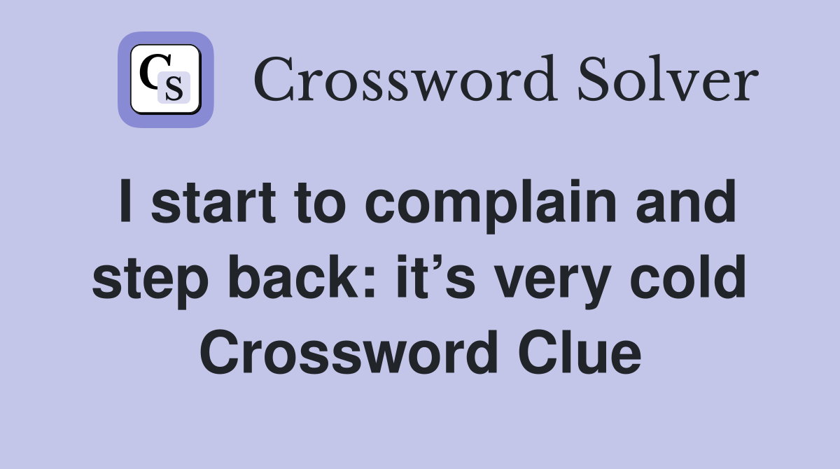 I start to complain and step back: it’s very cold Crossword Clue
