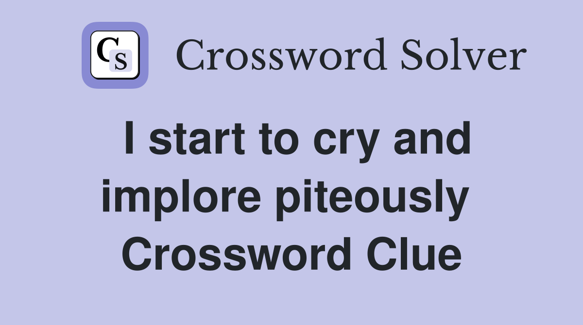 I start to cry and implore piteously  Crossword Clue