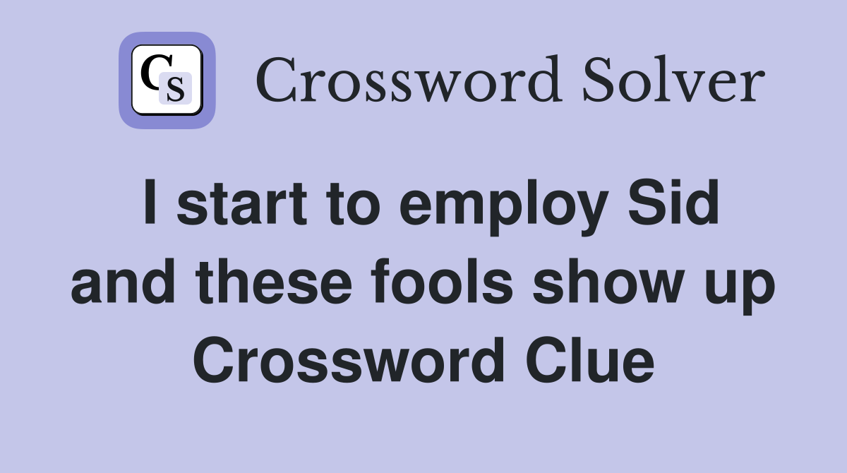 I start to employ Sid and these fools show up Crossword Clue