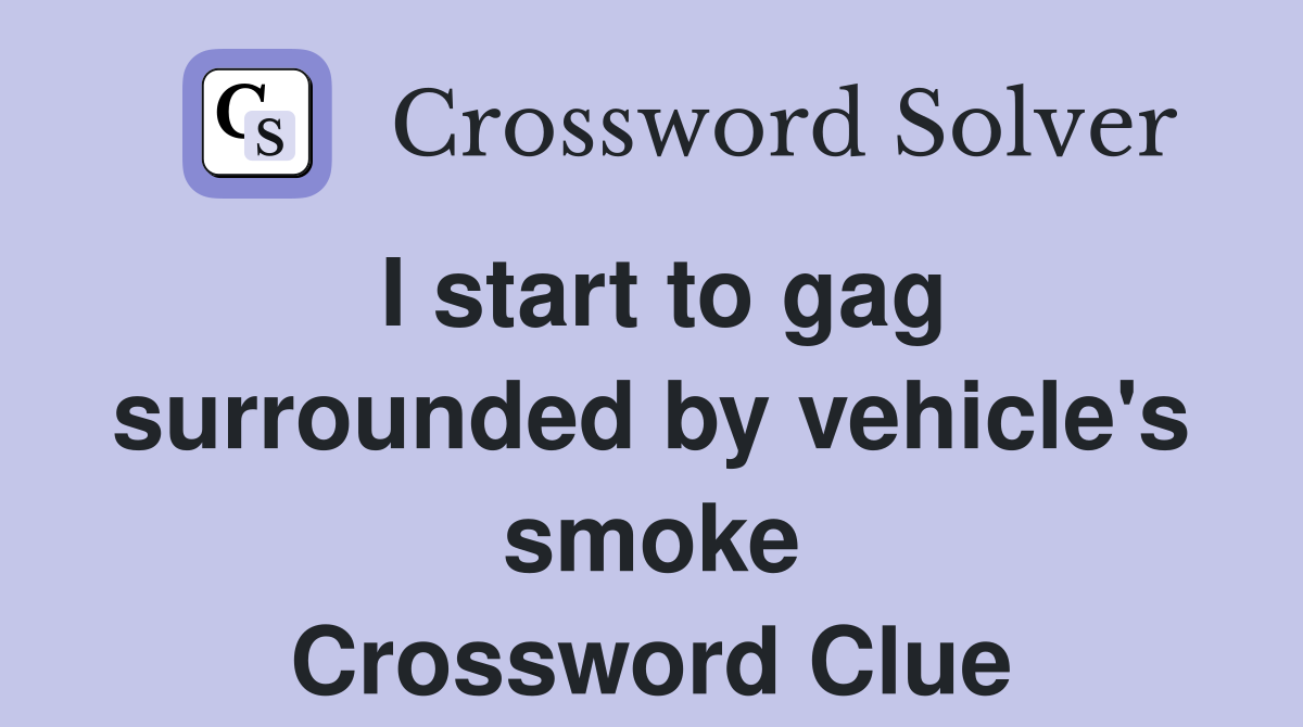 I start to gag surrounded by vehicle's smoke Crossword Clue