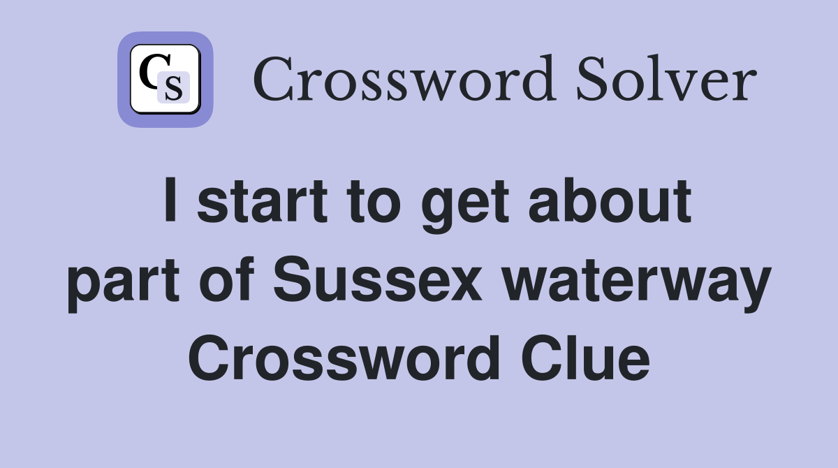 I start to get about part of Sussex waterway Crossword Clue