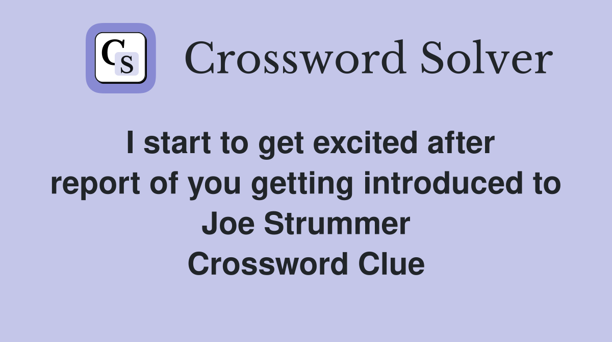 I start to get excited after report of you getting introduced to Joe Strummer Crossword Clue