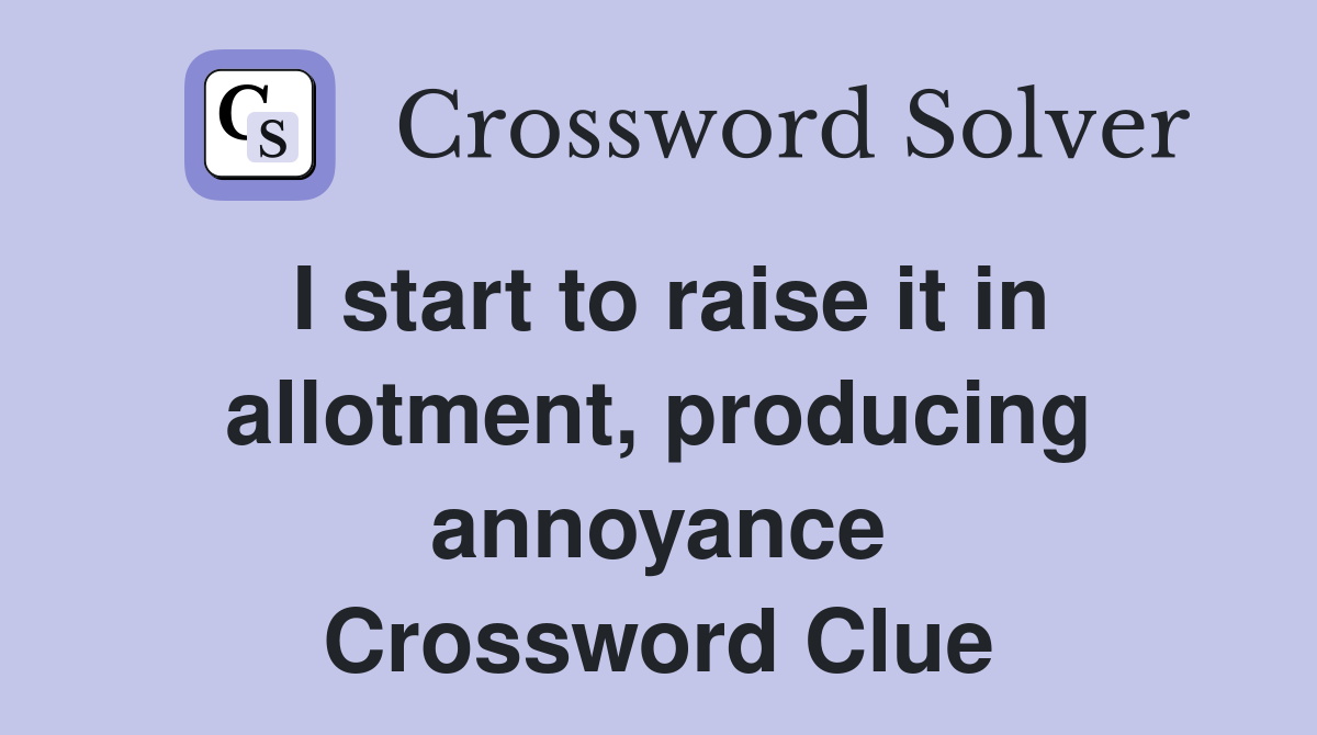 I start to raise it in allotment, producing annoyance Crossword Clue