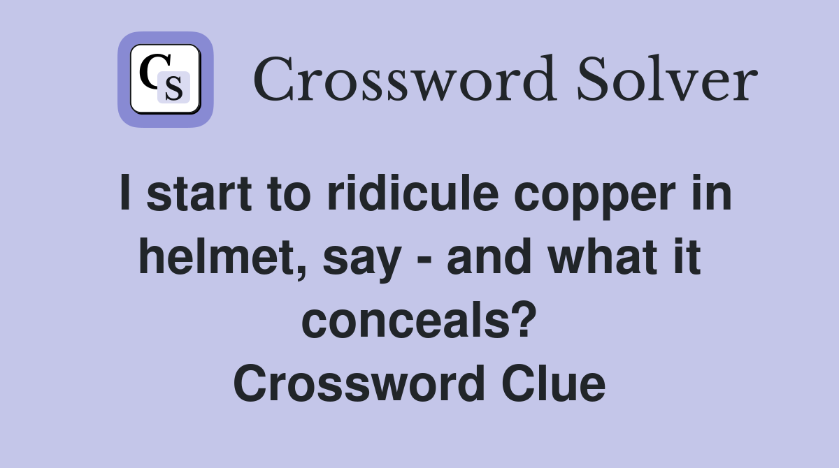 I start to ridicule copper in helmet, say - and what it conceals? Crossword Clue