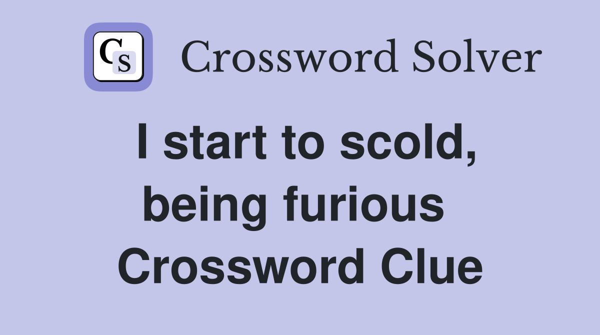 I start to scold, being furious  Crossword Clue