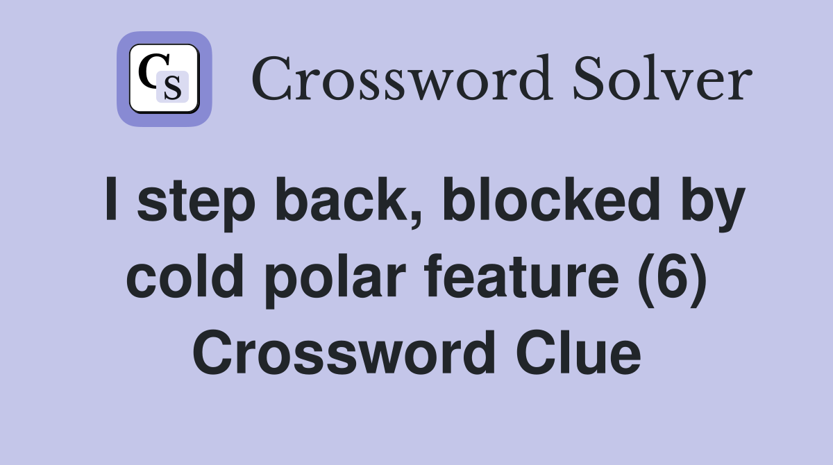 I step back, blocked by cold polar feature (6) Crossword Clue