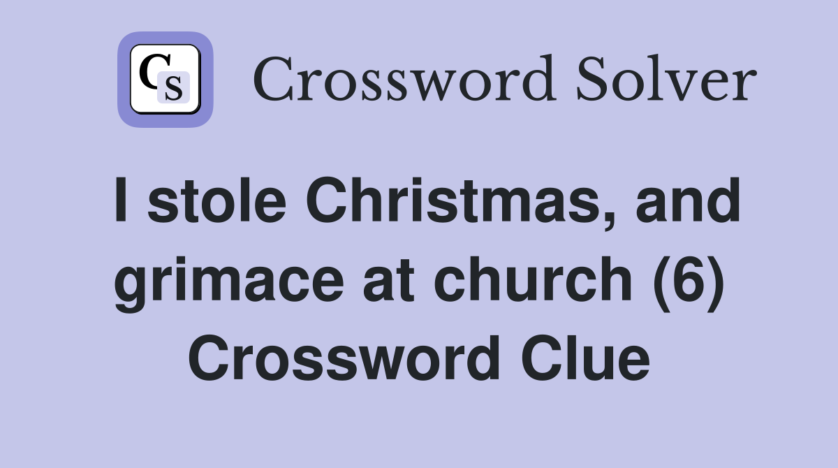 I stole Christmas, and grimace at church (6) Crossword Clue