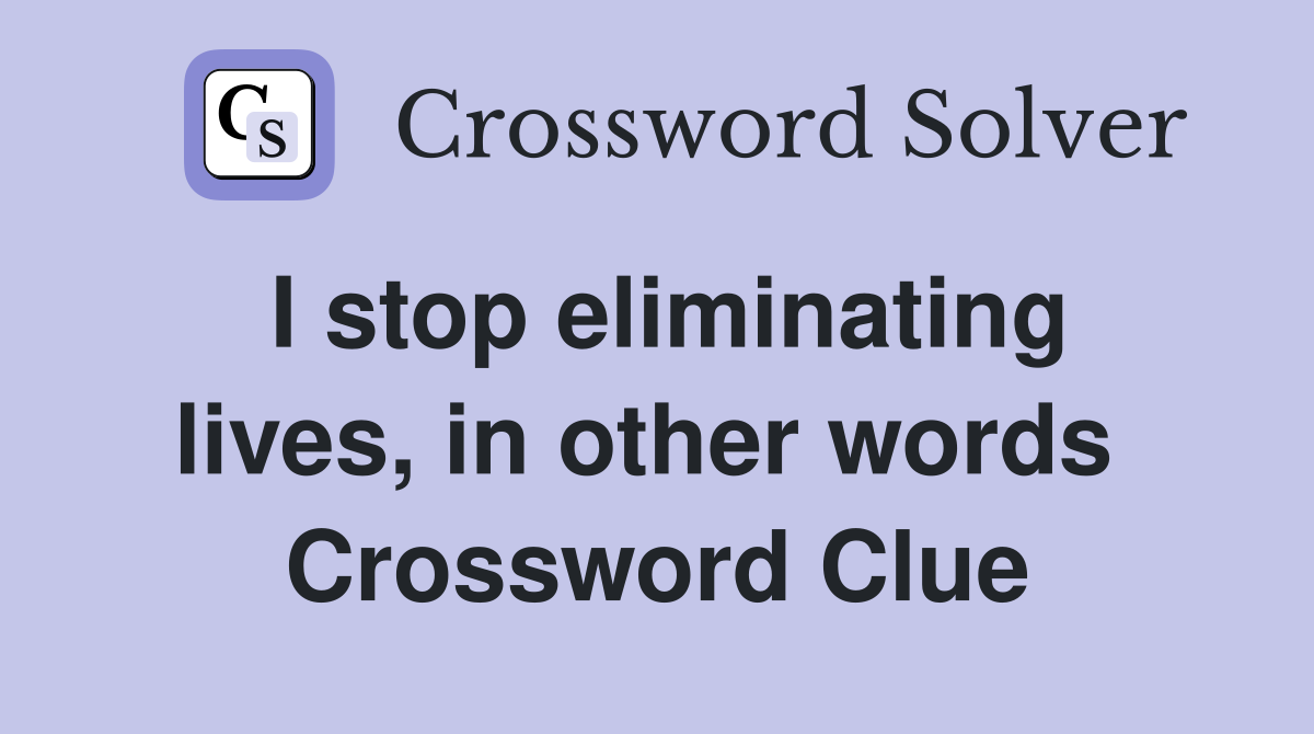 I stop eliminating lives, in other words  Crossword Clue