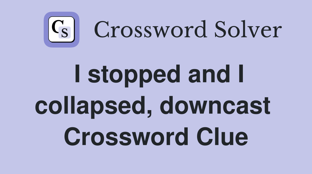 I stopped and I collapsed, downcast  Crossword Clue