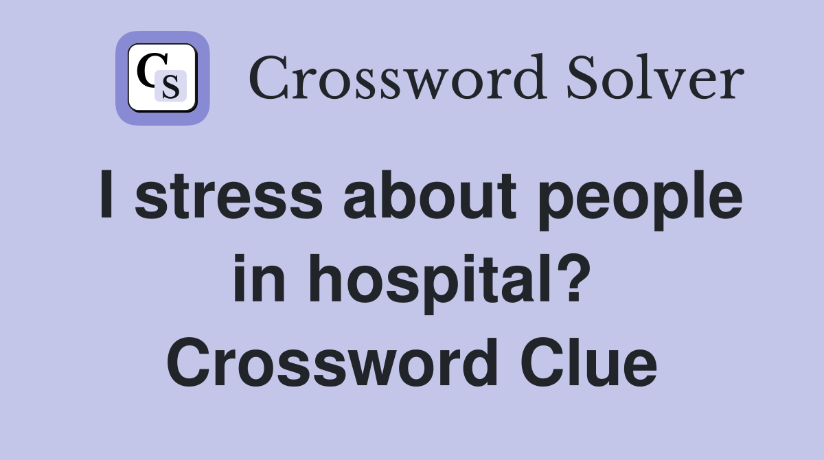 I stress about people in hospital? Crossword Clue