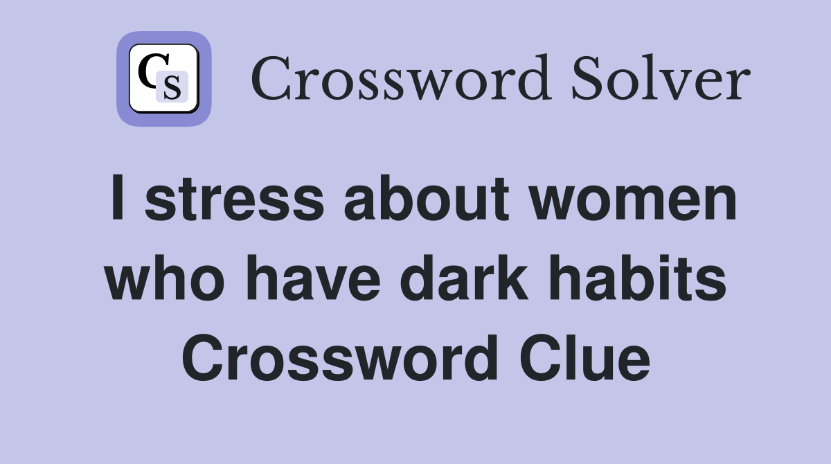 I stress about women who have dark habits Crossword Clue
