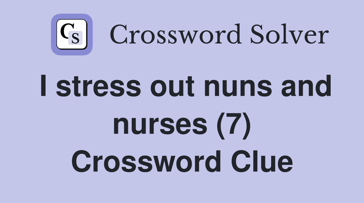 I stress out nuns and nurses (7) Crossword Clue