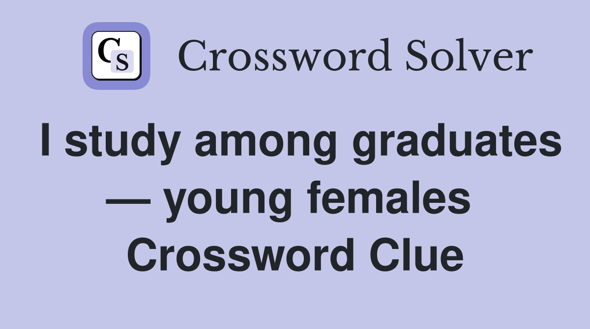 I study among graduates — young females  Crossword Clue