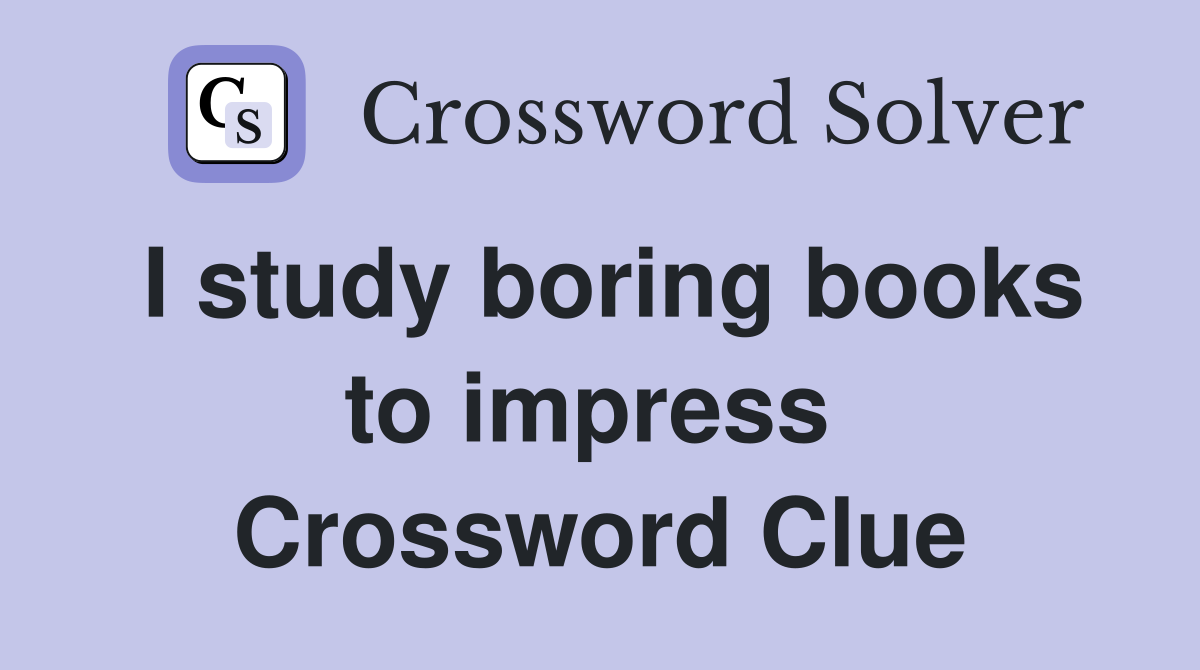 I study boring books to impress  Crossword Clue