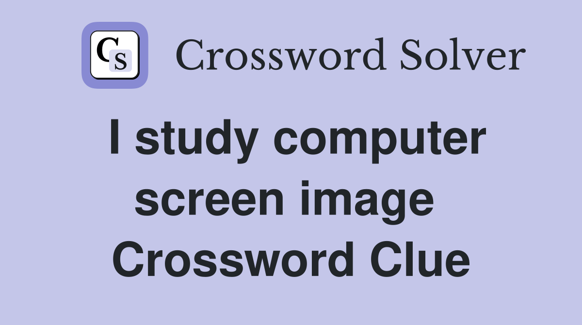 I study computer screen image  Crossword Clue