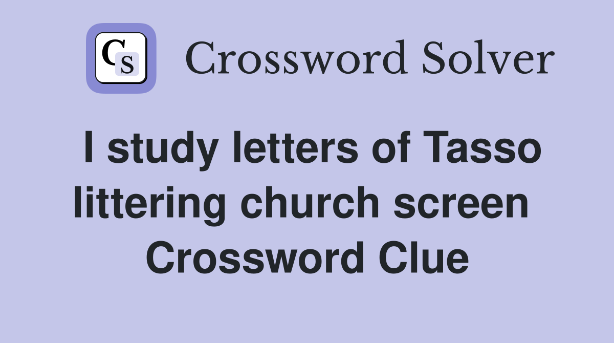 I study letters of Tasso littering church screen  Crossword Clue