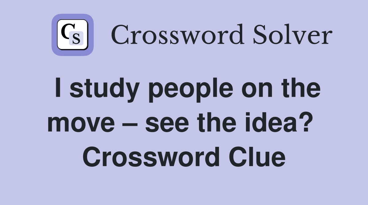 I study people on the move – see the idea?  Crossword Clue
