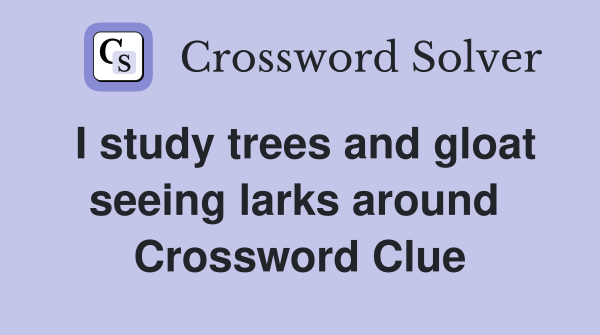 I study trees and gloat seeing larks around  Crossword Clue