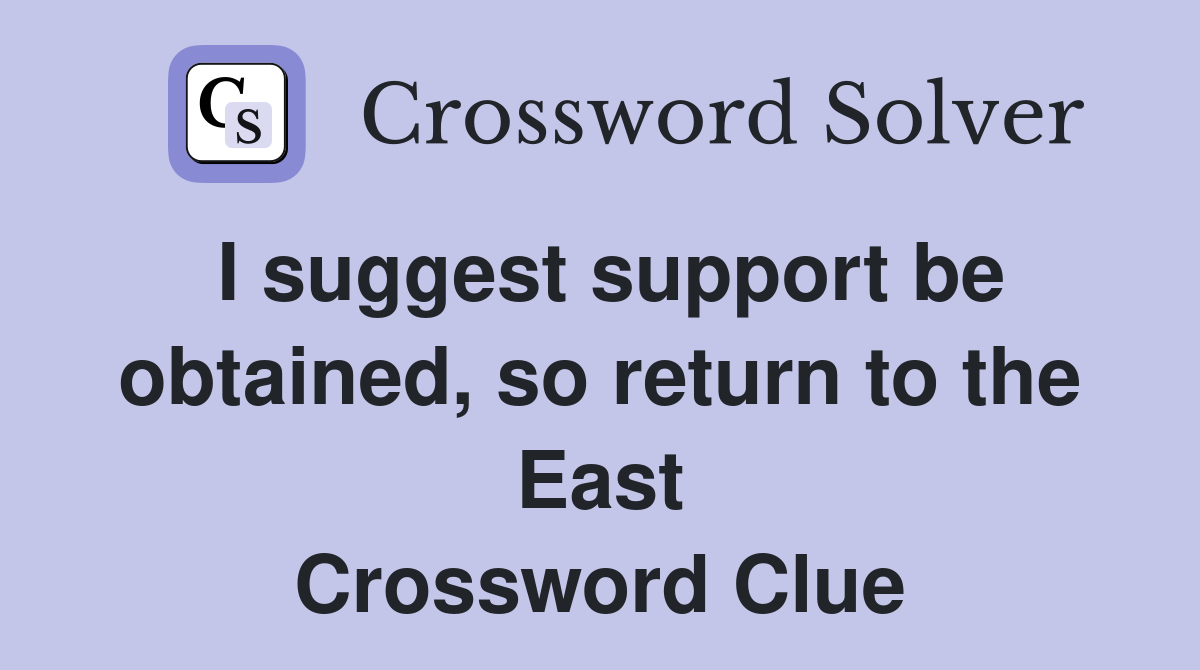 I suggest support be obtained, so return to the East Crossword Clue