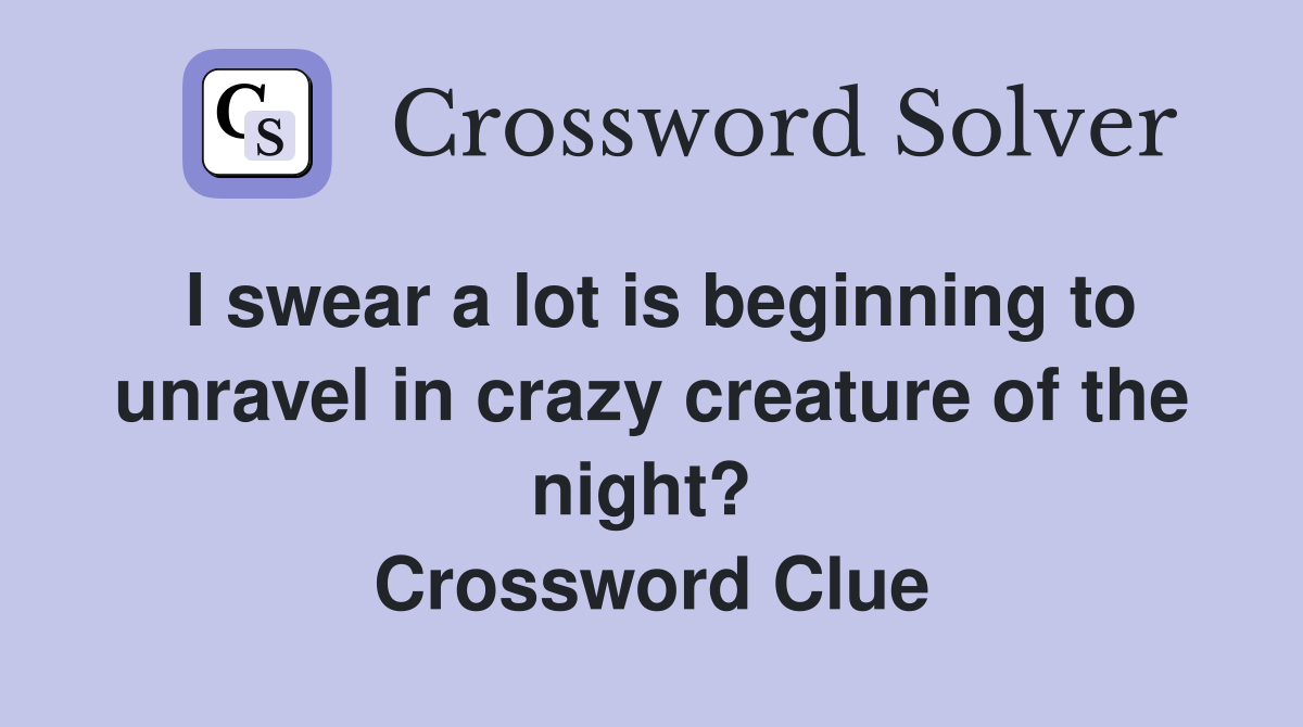 I swear a lot is beginning to unravel in crazy creature of the night?  Crossword Clue