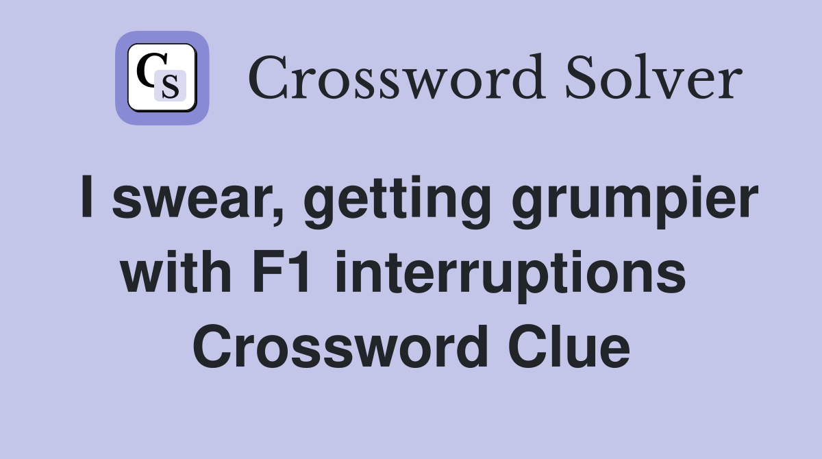 I swear, getting grumpier with F1 interruptions  Crossword Clue
