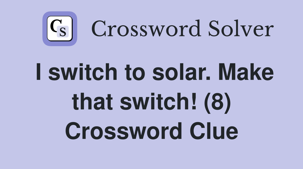 I switch to solar. Make that switch! (8) Crossword Clue