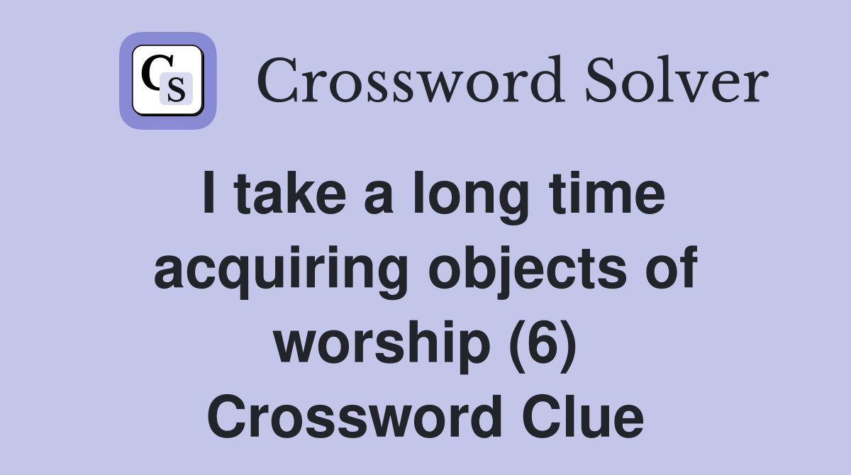 I take a long time acquiring objects of worship (6) Crossword Clue