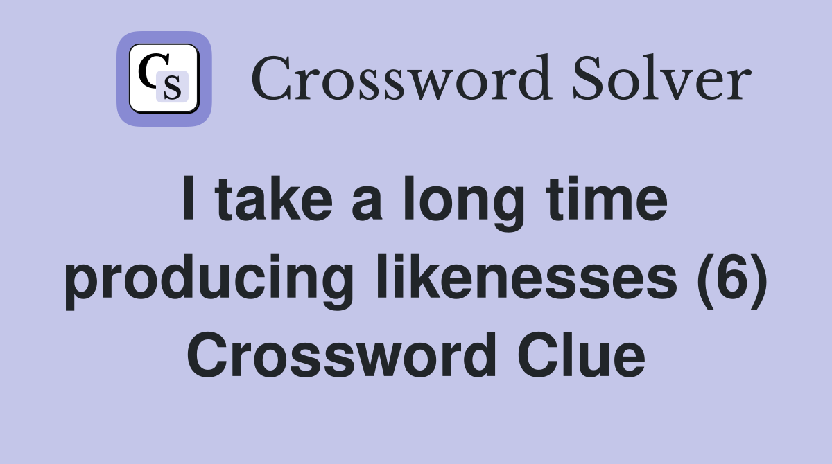I take a long time producing likenesses (6) Crossword Clue