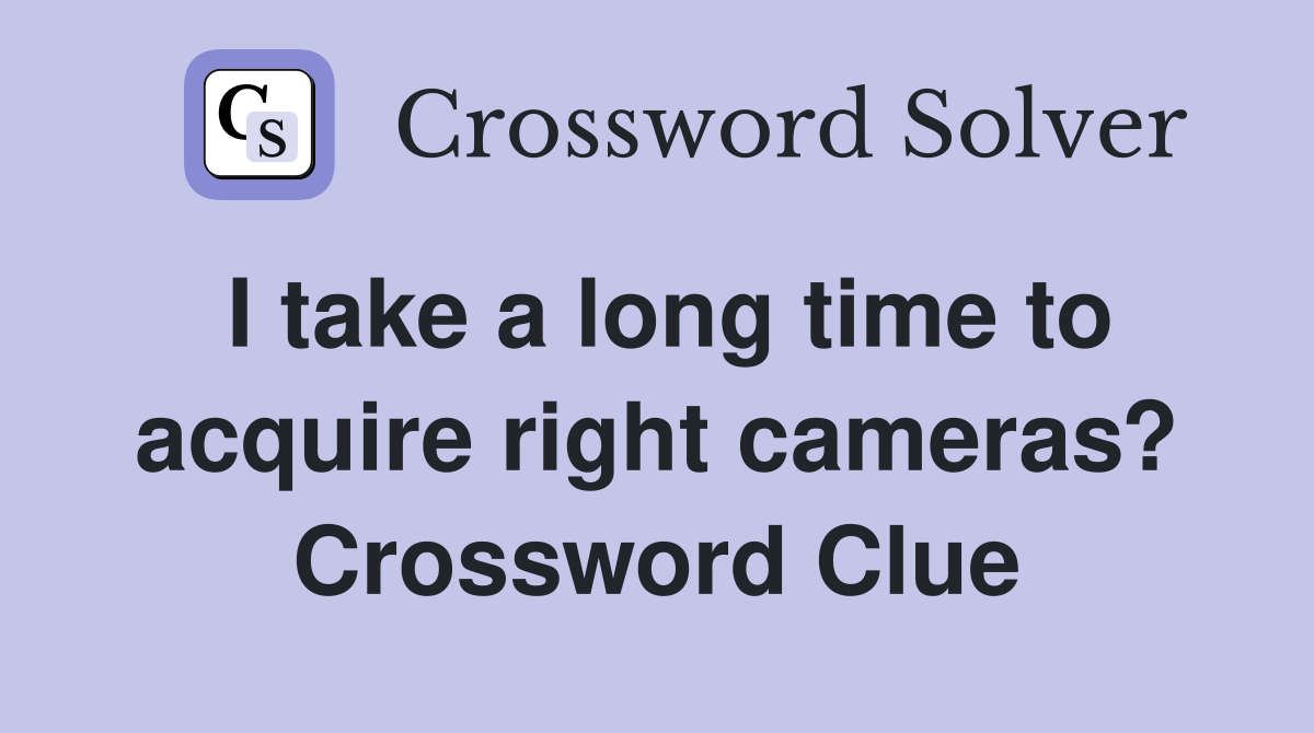 I take a long time to acquire right cameras? Crossword Clue