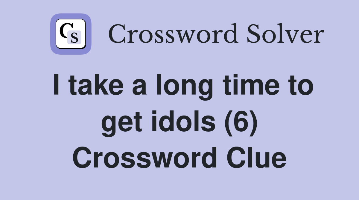 I take a long time to get idols (6) Crossword Clue