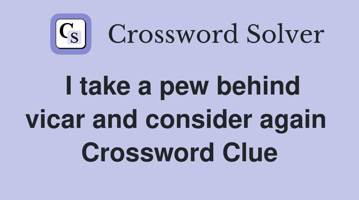 I take a pew behind vicar and consider again  Crossword Clue