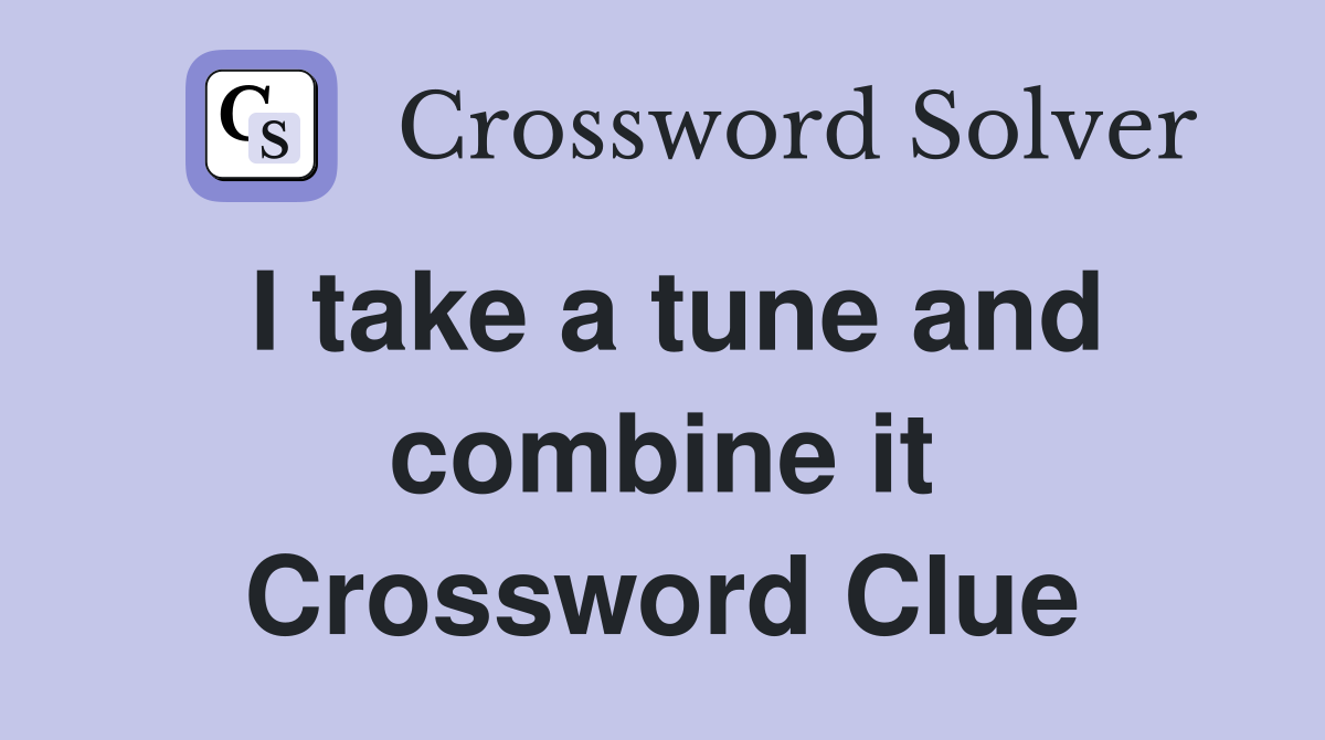 I take a tune and combine it Crossword Clue
